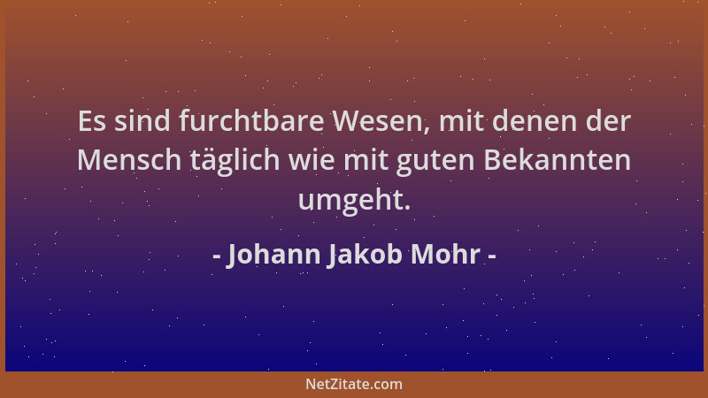 Johann Jakob Mohr - Es sind furchtbare Wesen, mit denen der Mensch täglich wie mit guten Bekannten umgeht....