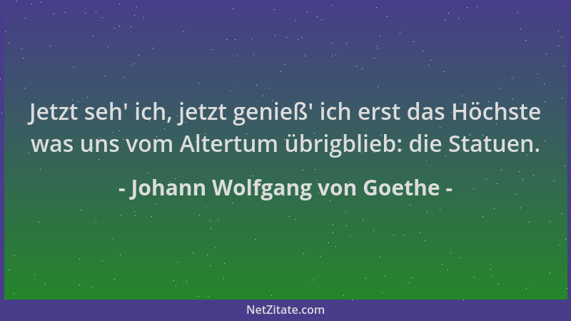 Johann Wolfgang von Goethe - Jetzt seh ' ich, jetzt genieß ' ich erst das Höchste was uns vom Altertum übrigblieb: die Statue...