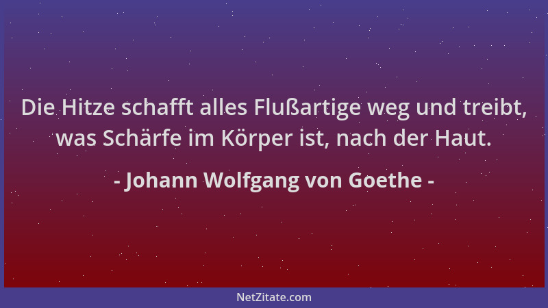 Johann Wolfgang von Goethe - Die Hitze schafft alles Flußartige weg und treibt, was Schärfe im Körper ist, nach der Haut....