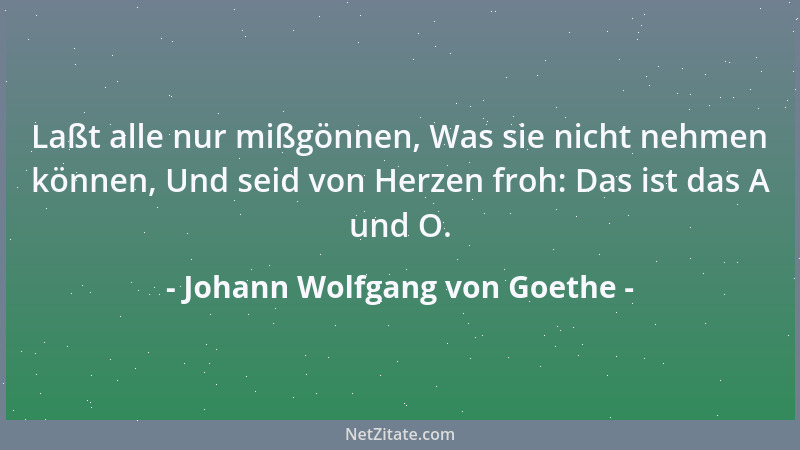 Johann Wolfgang von Goethe - Laßt alle nur mißgönnen, Was sie nicht nehmen können, Und seid von Herzen froh: Das ist das A...