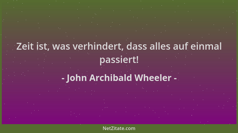 John Archibald Wheeler - Zeit ist, was verhindert, dass alles auf einmal passiert!...