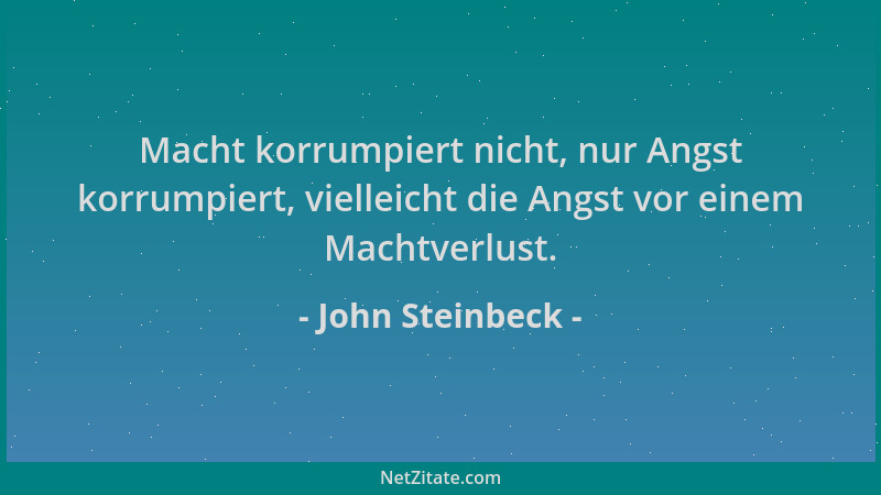 John Steinbeck - Macht korrumpiert nicht, nur Angst korrumpiert, vielleicht die Angst vor einem Machtverlust....