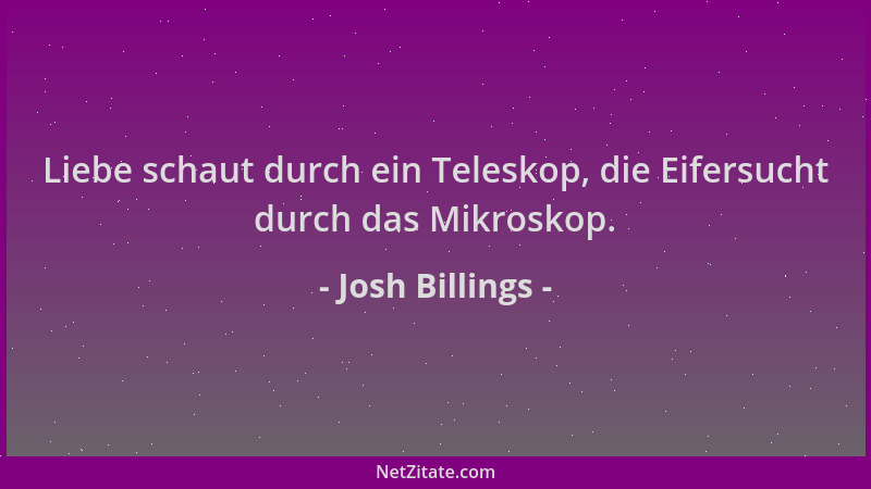 Josh Billings - Liebe schaut durch ein Teleskop, die Eifersucht durch das Mikroskop....