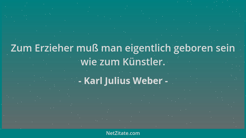Karl Julius Weber - Zum Erzieher muß man eigentlich geboren sein wie zum Künstler....