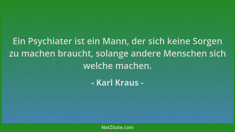 Karl Kraus - Ein Psychiater ist ein Mann, der sich keine Sorgen zu machen braucht, solange andere Menschen sich welche mach...