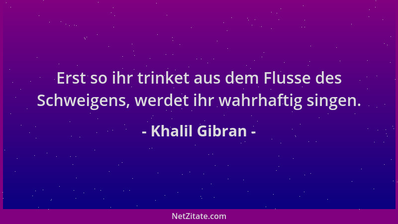 Khalil Gibran - Erst so ihr trinket aus dem Flusse des Schweigens, werdet ihr wahrhaftig singen....
