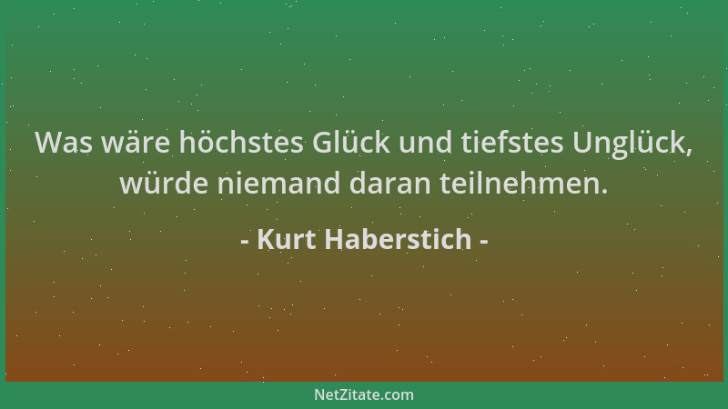 Kurt Haberstich - Was wäre höchstes Glück und tiefstes Unglück, würde niemand daran teilnehmen....