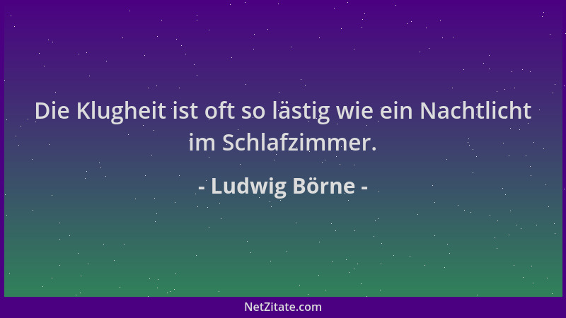Ludwig Börne - Die Klugheit ist oft so lästig wie ein Nachtlicht im Schlafzimmer....