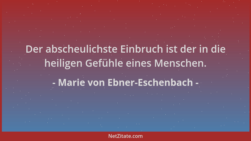 Marie von Ebner-Eschenbach - Der abscheulichste Einbruch ist der in die heiligen Gefühle eines Menschen....