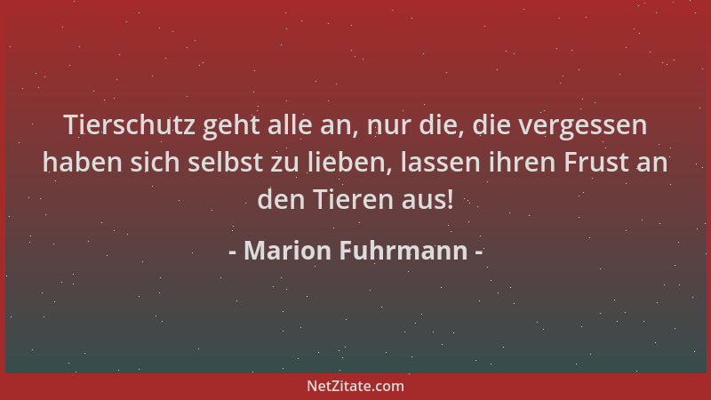 Marion Fuhrmann - Tierschutz geht alle an, nur die, die vergessen haben sich selbst zu lieben, lassen ihren Frust an den Ti...