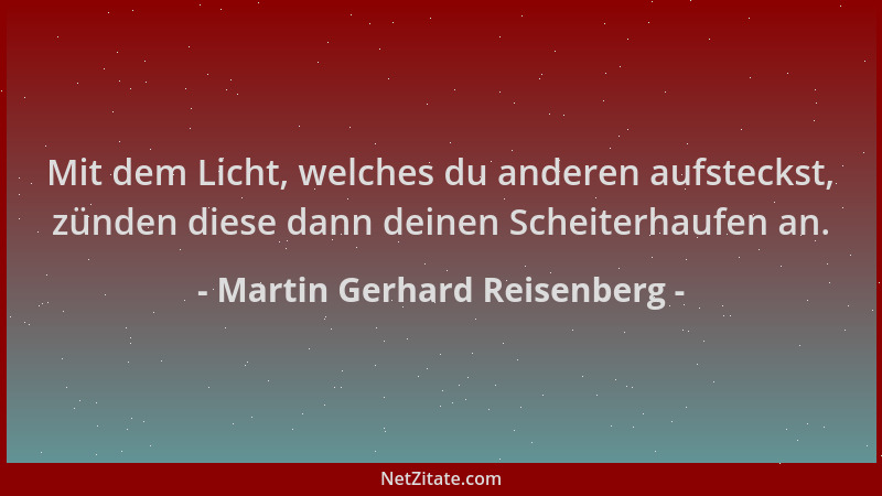 Martin Gerhard Reisenberg - Mit dem Licht, welches du anderen aufsteckst, zünden diese dann deinen Scheiterhaufen an....