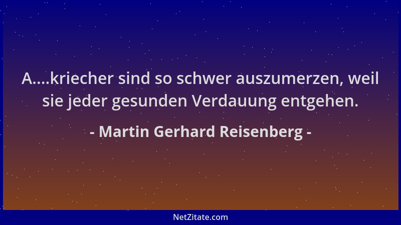 Martin Gerhard Reisenberg - A....kriecher sind so schwer auszumerzen, weil sie jeder gesunden Verdauung entgehen....