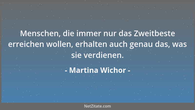 Martina Wichor - Menschen, die immer nur das Zweitbeste erreichen wollen, erhalten auch genau das, was sie verdienen....