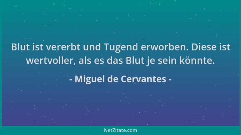 Miguel de Cervantes - Blut ist vererbt und Tugend erworben. Diese ist wertvoller, als es das Blut je sein könnte....