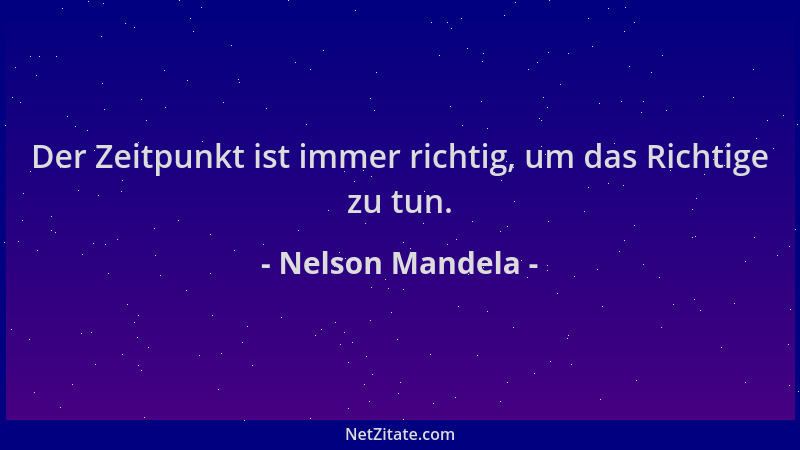 Nelson Mandela - Der Zeitpunkt ist immer richtig, um das Richtige zu tun....