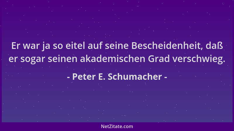 Peter E. Schumacher - Er war ja so eitel auf seine Bescheidenheit, daß er sogar seinen akademischen Grad verschwieg....