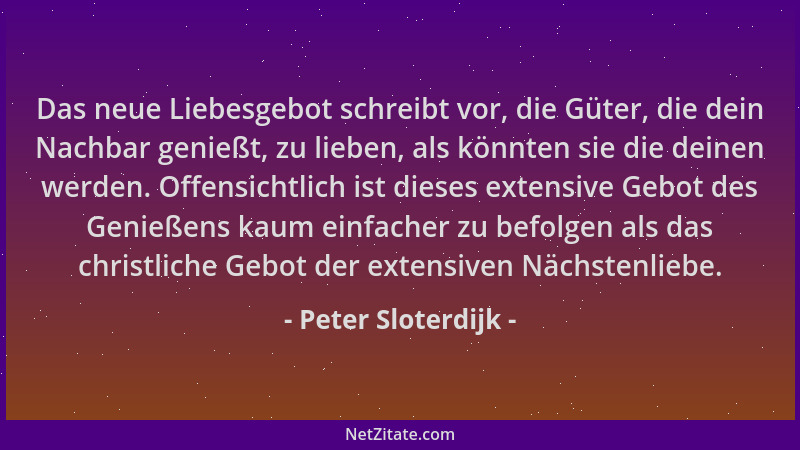 Peter Sloterdijk - Das neue Liebesgebot schreibt vor, die Güter, die dein Nachbar genießt, zu lieben, als könnten sie die d...