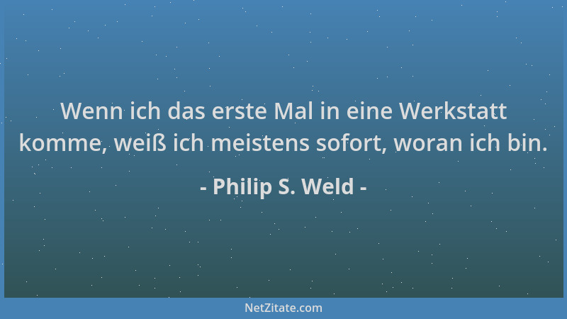 Philip S. Weld - Wenn ich das erste Mal in eine Werkstatt komme, weiß ich meistens sofort, woran ich bin....