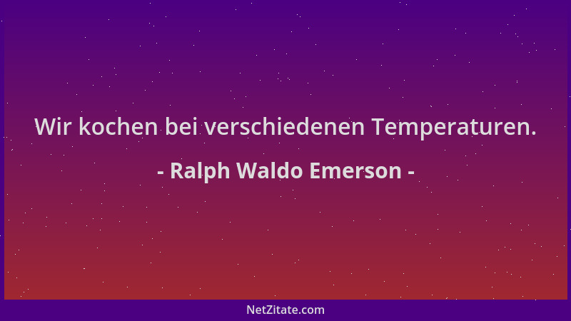 Ralph Waldo Emerson - Wir kochen bei verschiedenen Temperaturen....