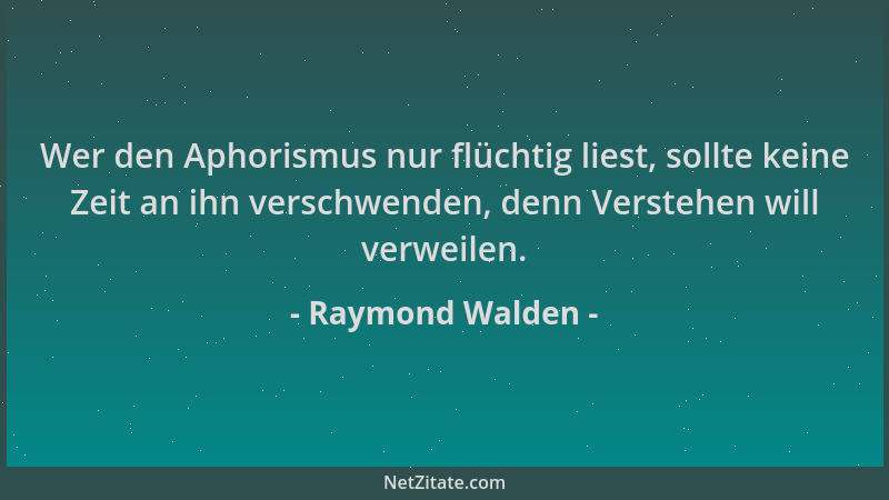 Raymond Walden - Wer den Aphorismus nur flüchtig liest, sollte keine Zeit an ihn verschwenden, denn Verstehen will verweile...