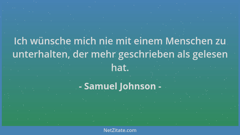 Samuel Johnson - Ich wünsche mich nie mit einem Menschen zu unterhalten, der mehr geschrieben als gelesen hat....