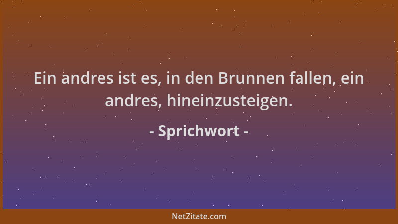 Sprichwort - Ein andres ist es, in den Brunnen fallen, ein andres, hineinzusteigen....