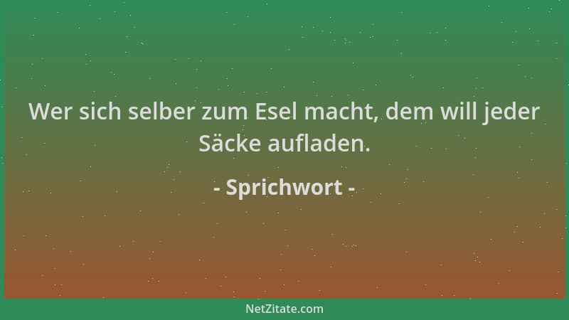Sprichwort - Wer sich selber zum Esel macht, dem will jeder Säcke aufladen....