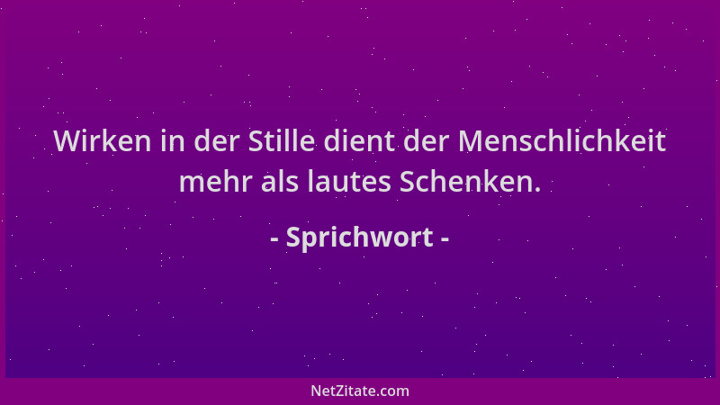 Sprichwort - Wirken in der Stille dient der Menschlichkeit mehr als lautes Schenken....