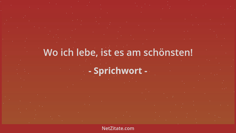 Sprichwort - Wo ich lebe, ist es am schönsten!...