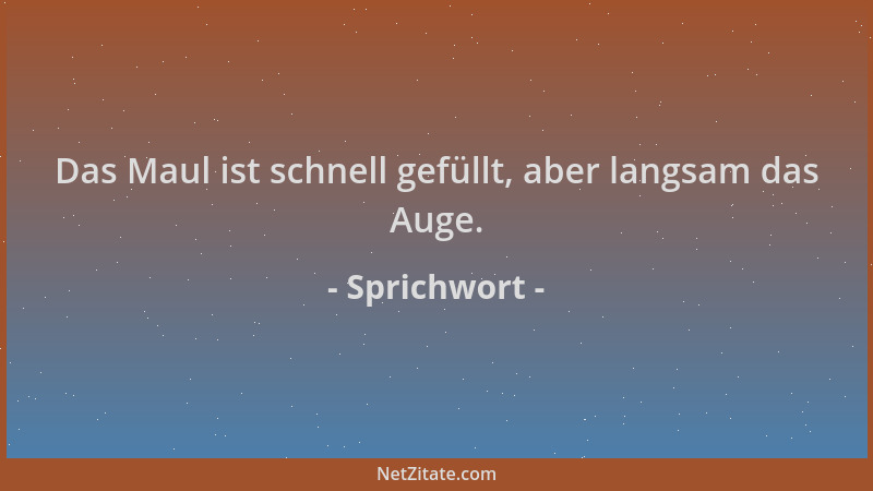Sprichwort - Das Maul ist schnell gefüllt, aber langsam das Auge....