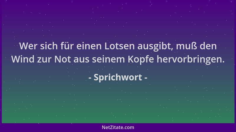 Sprichwort - Wer sich für einen Lotsen ausgibt, muß den Wind zur Not aus seinem Kopfe hervorbringen....