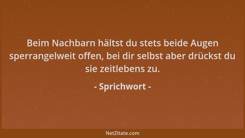 Sprichwort - Beim Nachbarn hältst du stets beide Augen sperrangelweit offen, bei dir selbst aber drückst du sie zeitlebens...