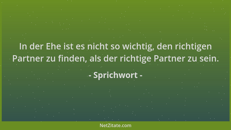 Sprichwort - In der Ehe ist es nicht so wichtig, den richtigen Partner zu finden, als der richtige Partner zu sein....
