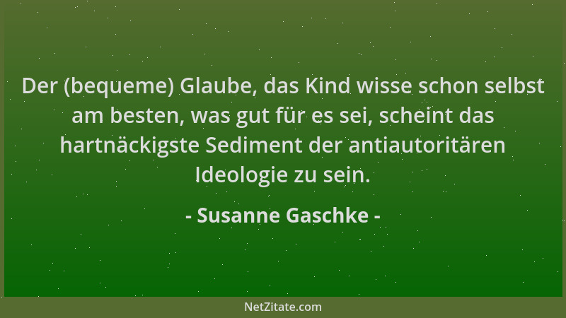 Susanne Gaschke - Der (bequeme) Glaube, das Kind wisse schon selbst am besten, was gut für es sei, scheint das hartnäckigst...