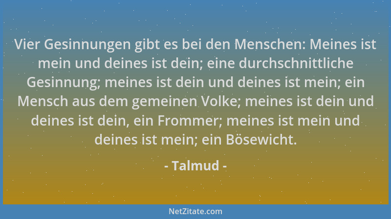 Talmud - Vier Gesinnungen gibt es bei den Menschen: Meines ist mein und deines ist dein; eine durchschnittliche Gesinnung;...