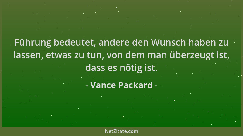 Vance Packard - Führung bedeutet, andere den Wunsch haben zu lassen, etwas zu tun, von dem man überzeugt ist, dass es nötig...