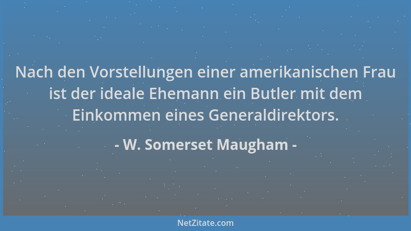 W. Somerset Maugham - Nach den Vorstellungen einer amerikanischen Frau ist der ideale Ehemann ein Butler mit dem Einkommen...