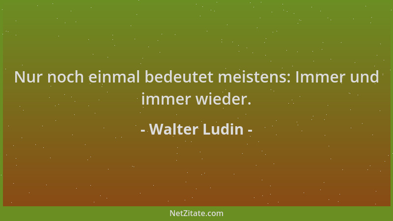 Walter Ludin - Nur noch einmal bedeutet meistens: Immer und immer wieder....