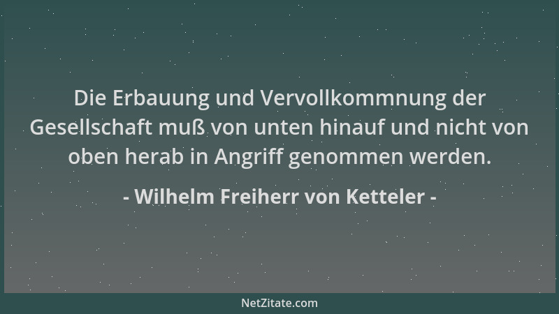 Wilhelm Freiherr von Ketteler - Die Erbauung und Vervollkommnung der Gesellschaft muß von unten hinauf und nicht von oben h...