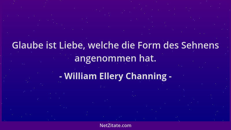 William Ellery Channing - Glaube ist Liebe, welche die Form des Sehnens angenommen hat....