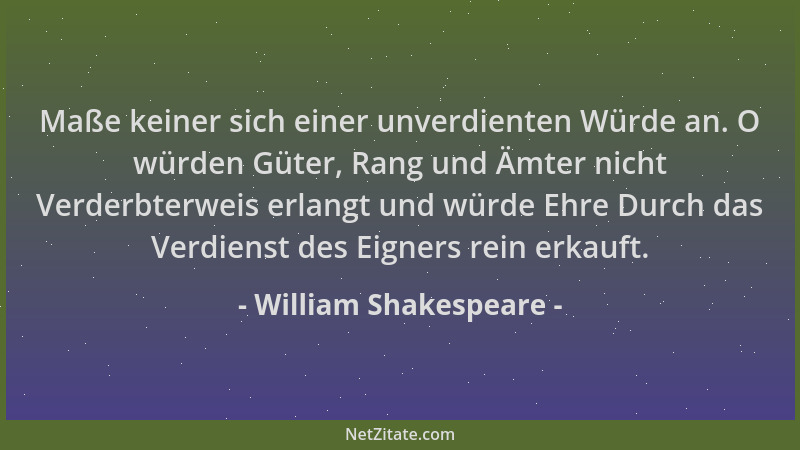 William Shakespeare - Maße keiner sich einer unverdienten Würde an. O würden Güter, Rang und Ämter nicht Verderbterweis erl...