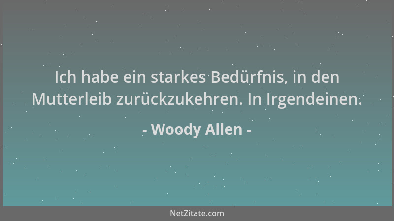 Woody Allen - Ich habe ein starkes Bedürfnis, in den Mutterleib zurückzukehren. In Irgendeinen....