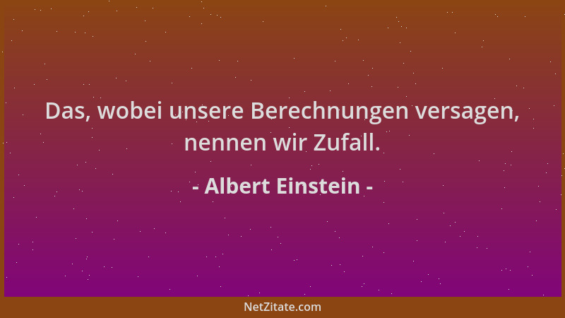 Albert Einstein - Das, wobei unsere Berechnungen versagen, nennen wir Zufall....