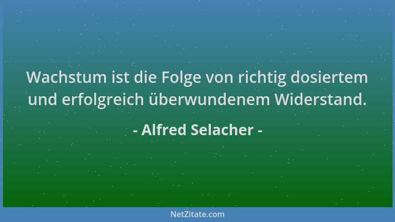 Alfred Selacher - Wachstum ist die Folge von richtig dosiertem und erfolgreich überwundenem Widerstand....