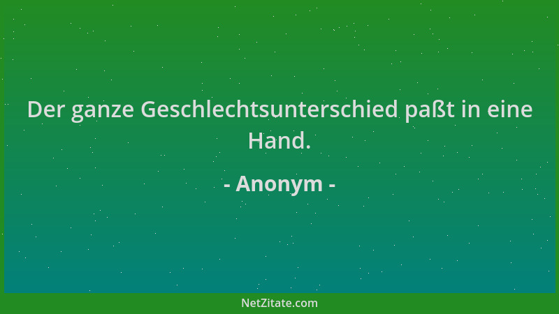 Anonym - Der ganze Geschlechtsunterschied paßt in eine Hand....