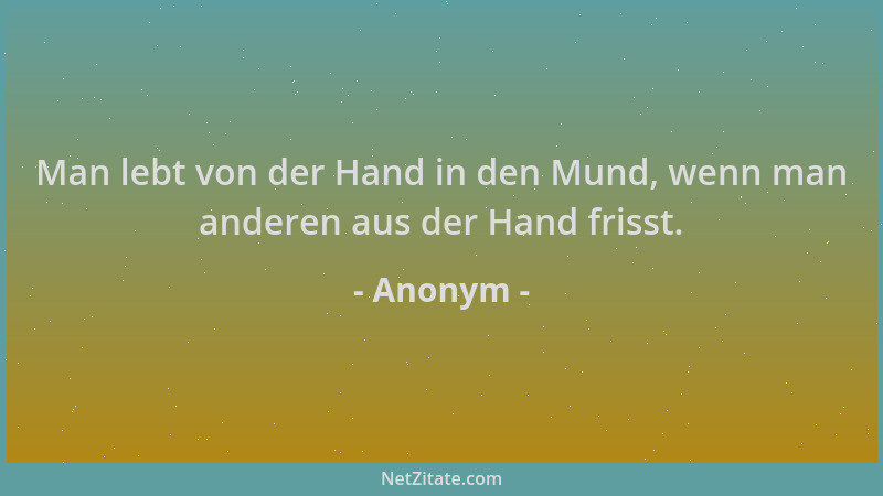 Anonym - Man lebt von der Hand in den Mund, wenn man anderen aus der Hand frisst....