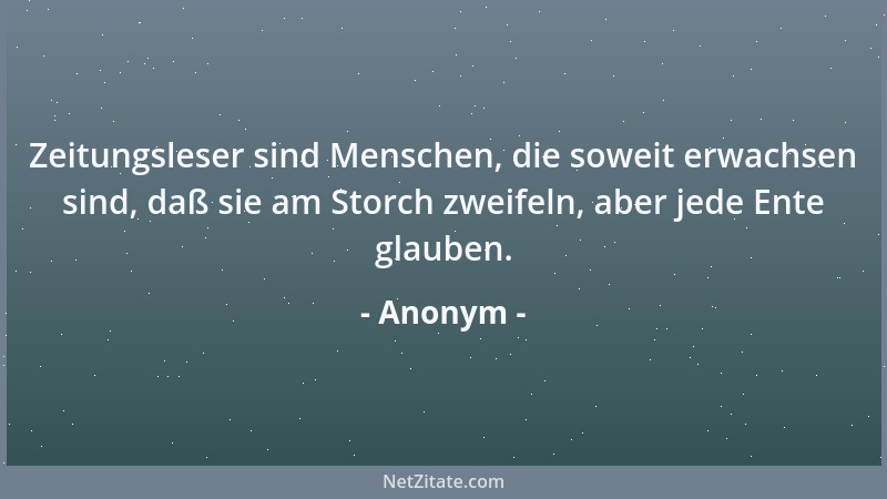 Anonym - Zeitungsleser sind Menschen, die soweit erwachsen sind, daß sie am Storch zweifeln, aber jede Ente glauben....