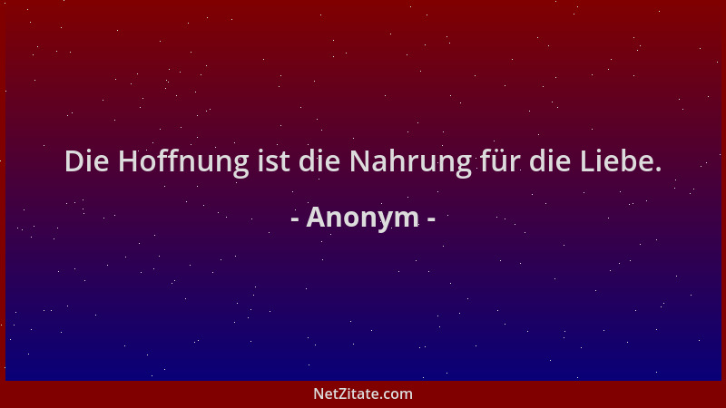 Anonym - Die Hoffnung ist die Nahrung für die Liebe....