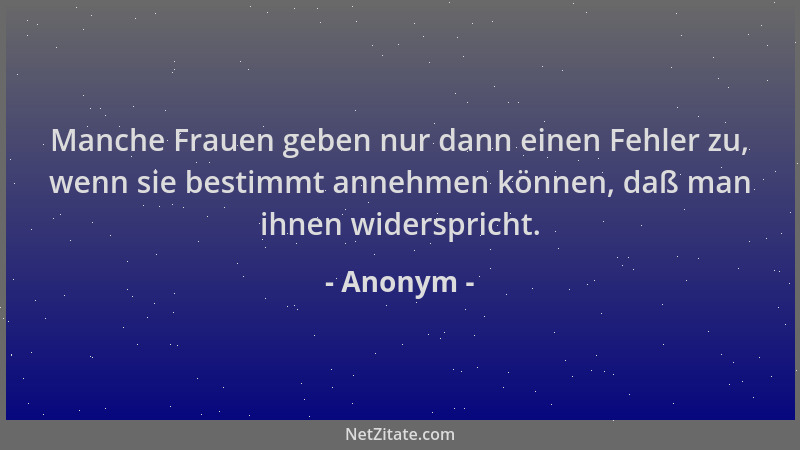 Anonym - Manche Frauen geben nur dann einen Fehler zu, wenn sie bestimmt annehmen können, daß man ihnen widerspricht....