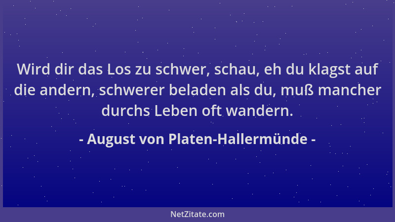 August von Platen-Hallermünde - Wird dir das Los zu schwer, schau, eh du klagst auf die andern, schwerer beladen als du, mu...